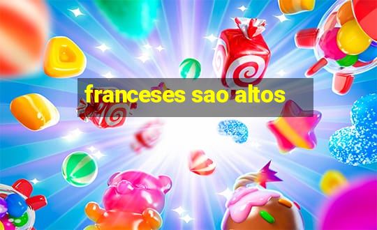 franceses sao altos