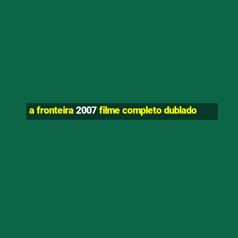 a fronteira 2007 filme completo dublado