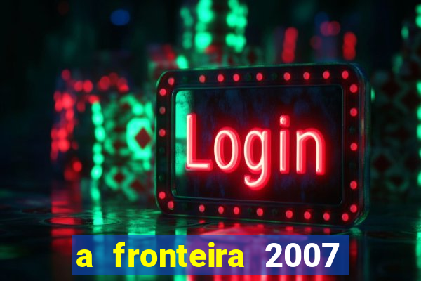 a fronteira 2007 filme completo dublado