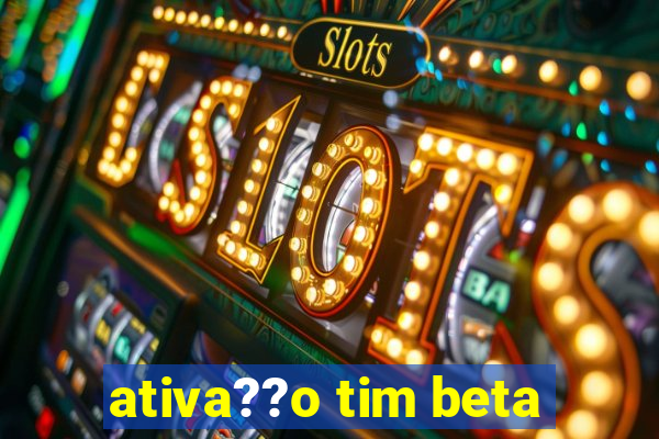 ativa??o tim beta