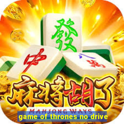 game of thrones no drive