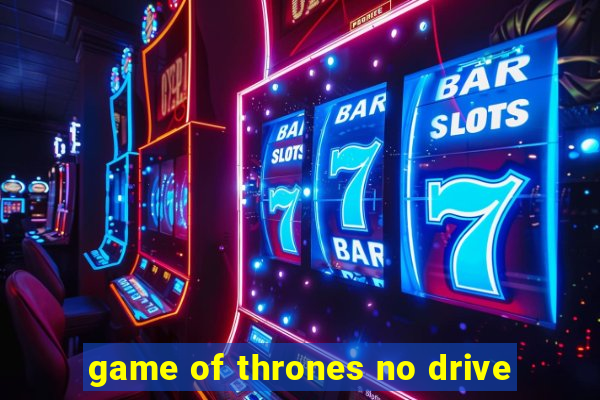 game of thrones no drive