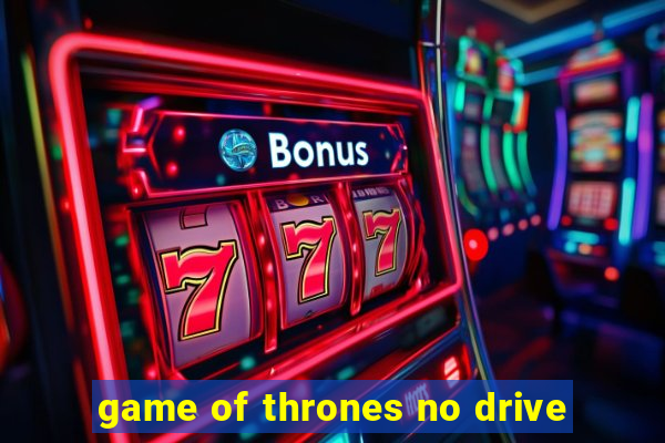 game of thrones no drive