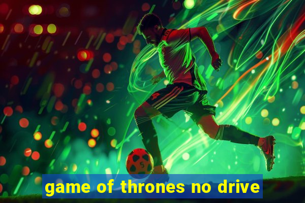 game of thrones no drive