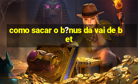 como sacar o b?nus da vai de bet