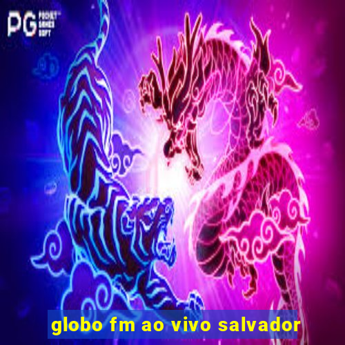 globo fm ao vivo salvador