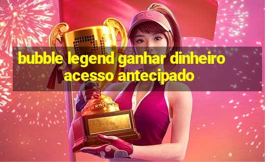 bubble legend ganhar dinheiro acesso antecipado