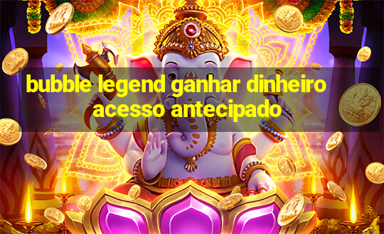 bubble legend ganhar dinheiro acesso antecipado