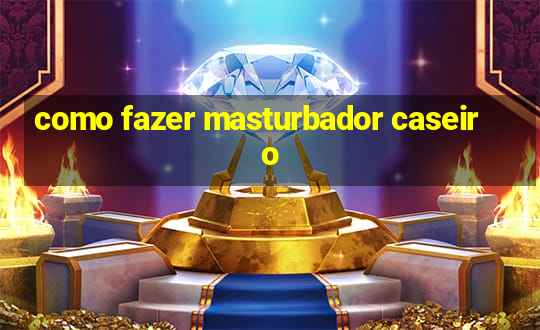 como fazer masturbador caseiro