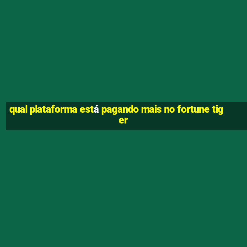 qual plataforma está pagando mais no fortune tiger