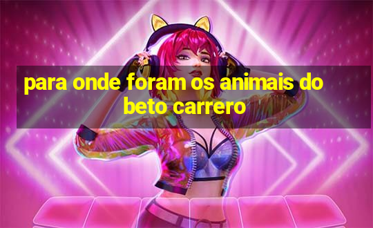 para onde foram os animais do beto carrero