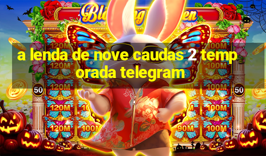 a lenda de nove caudas 2 temporada telegram