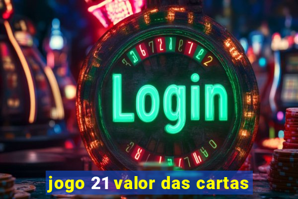 jogo 21 valor das cartas