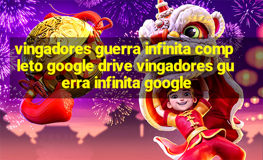 vingadores guerra infinita completo google drive vingadores guerra infinita google