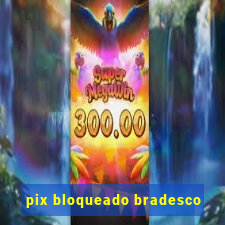 pix bloqueado bradesco