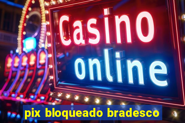 pix bloqueado bradesco