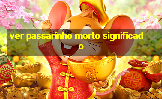 ver passarinho morto significado