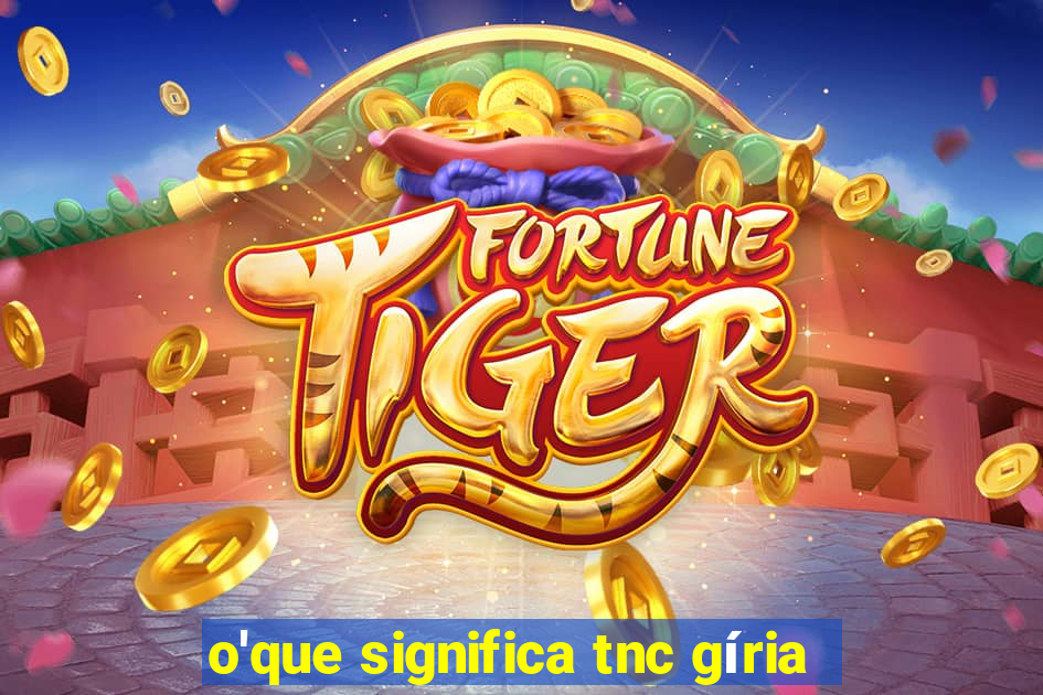 o'que significa tnc gíria