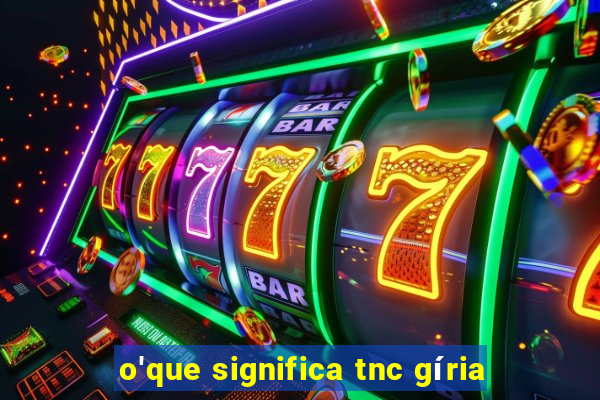 o'que significa tnc gíria