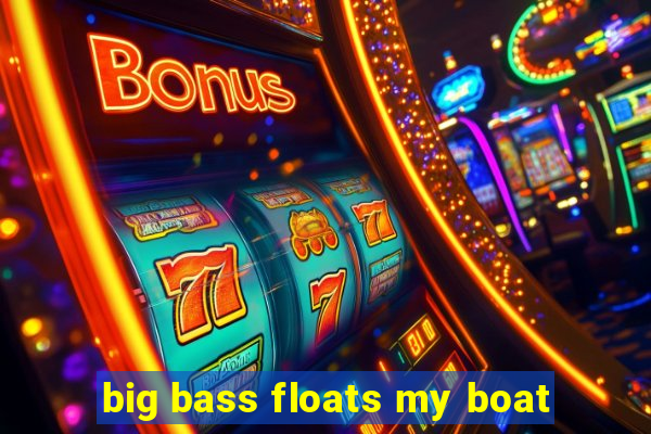 big bass floats my boat