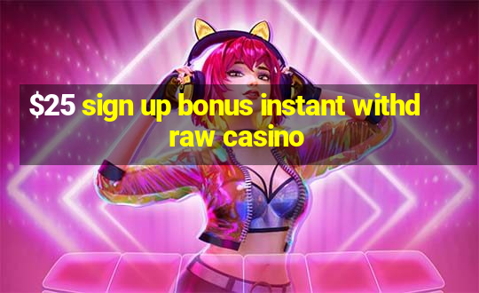 $25 sign up bonus instant withdraw casino