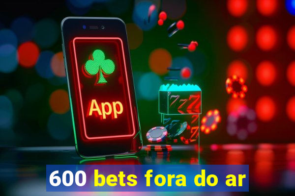 600 bets fora do ar