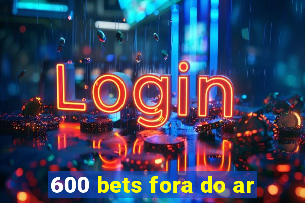 600 bets fora do ar