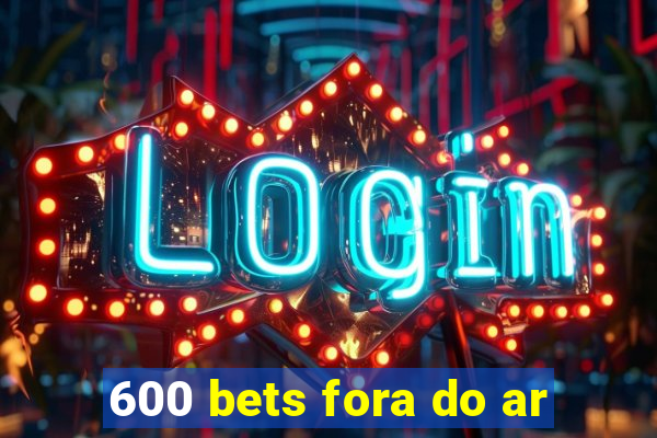 600 bets fora do ar