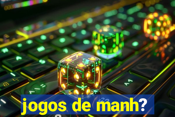 jogos de manh?