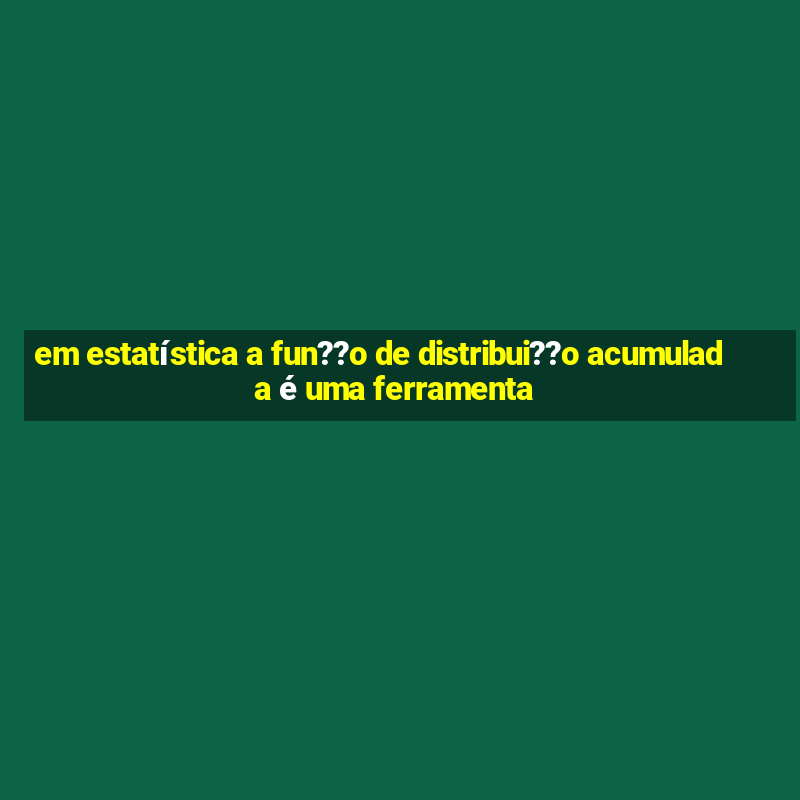 em estatística a fun??o de distribui??o acumulada é uma ferramenta