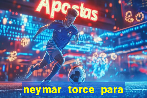 neymar torce para que time