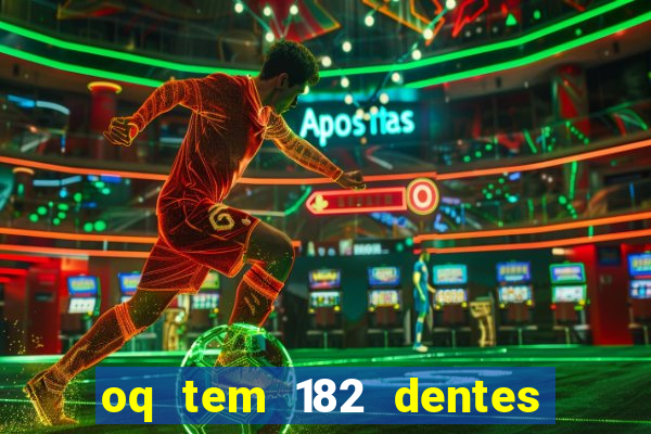 oq tem 182 dentes e guarda um monstro