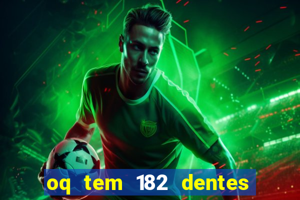 oq tem 182 dentes e guarda um monstro