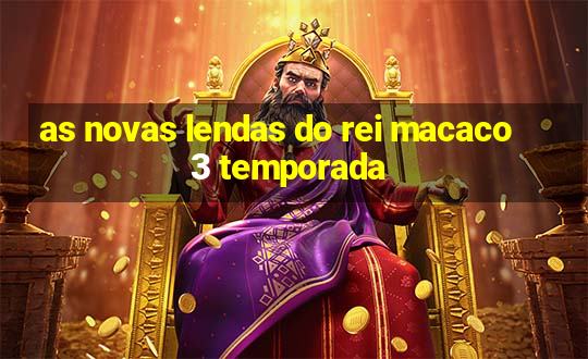 as novas lendas do rei macaco 3 temporada