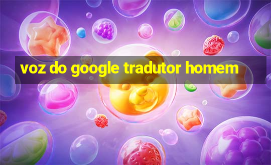 voz do google tradutor homem