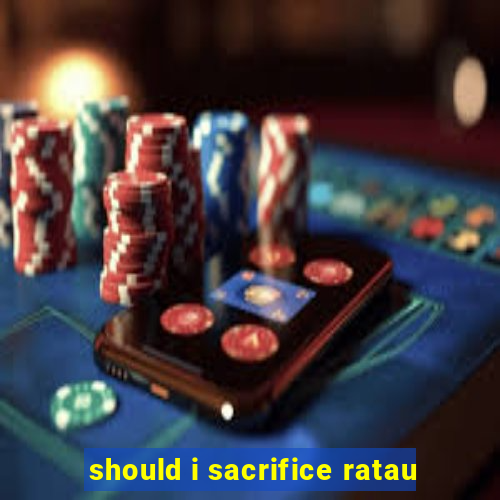 should i sacrifice ratau