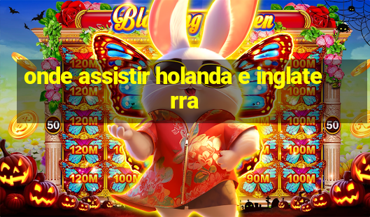 onde assistir holanda e inglaterra