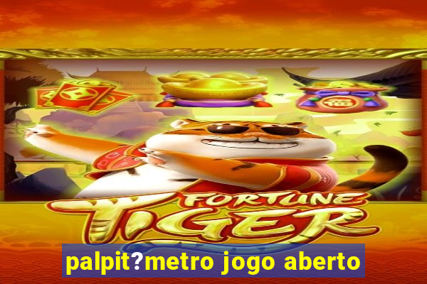 palpit?metro jogo aberto