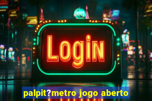 palpit?metro jogo aberto