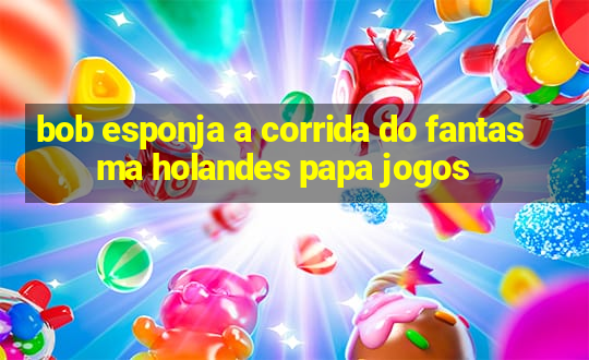 bob esponja a corrida do fantasma holandes papa jogos