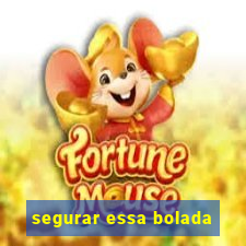 segurar essa bolada