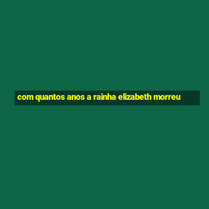 com quantos anos a rainha elizabeth morreu