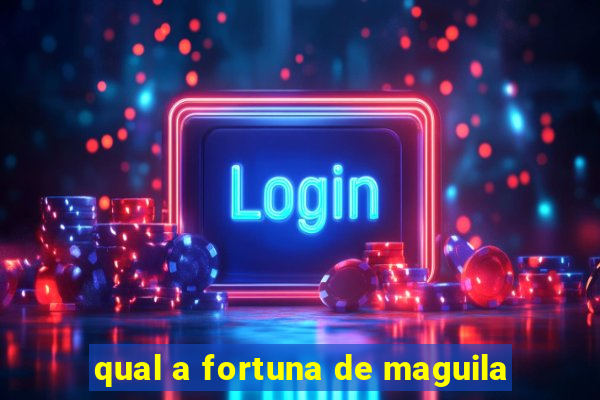 qual a fortuna de maguila