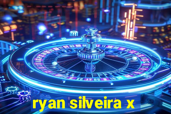 ryan silveira x