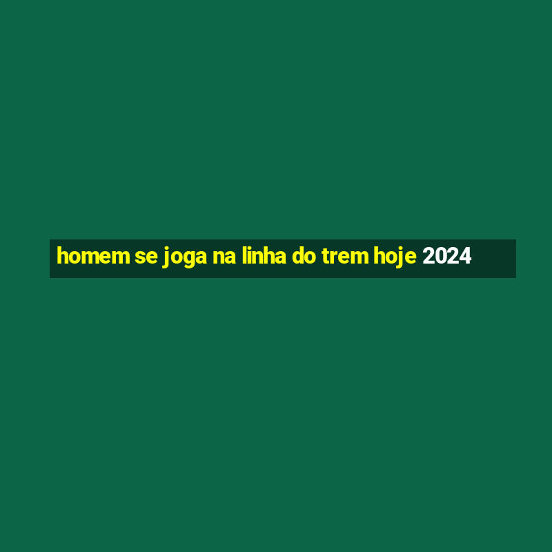 homem se joga na linha do trem hoje 2024