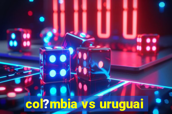 col?mbia vs uruguai