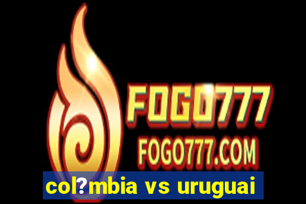 col?mbia vs uruguai