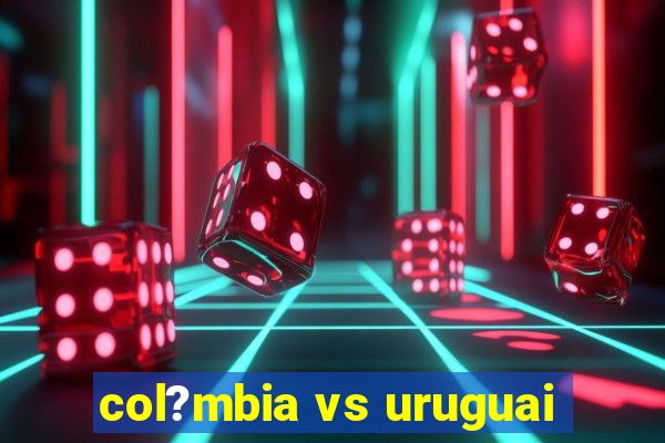 col?mbia vs uruguai