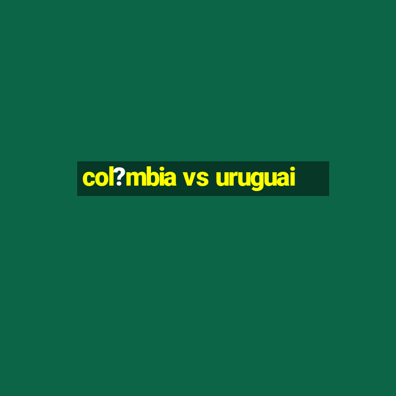 col?mbia vs uruguai