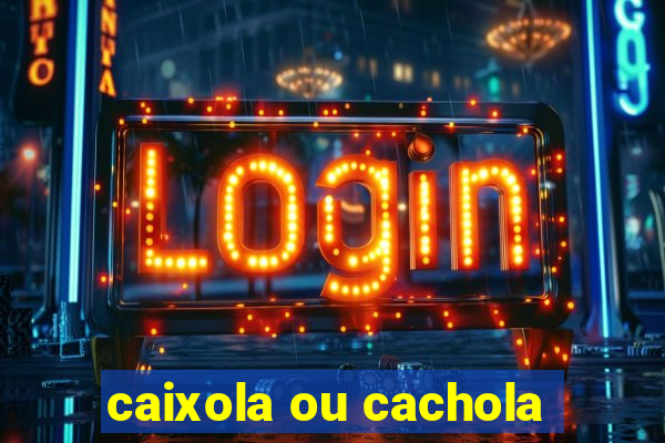 caixola ou cachola